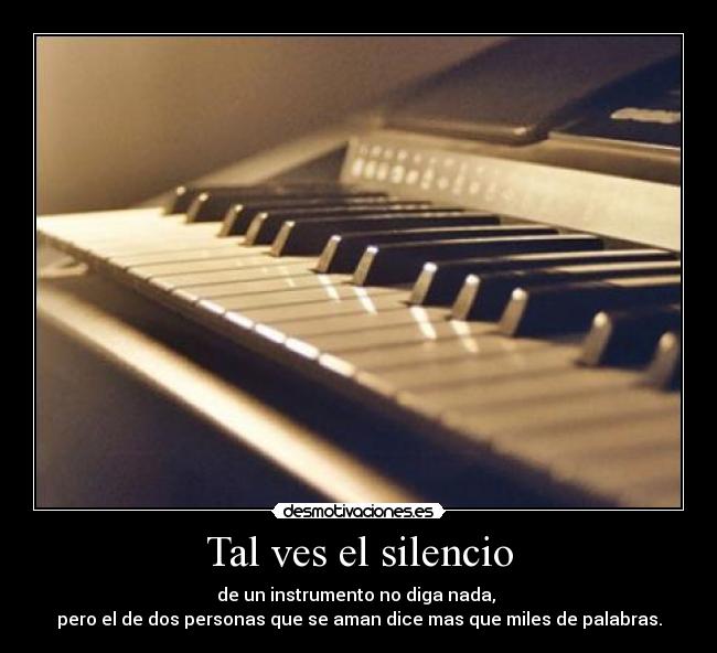 Tal ves el silencio - de un instrumento no diga nada,
pero el de dos personas que se aman dice mas que miles de palabras.
