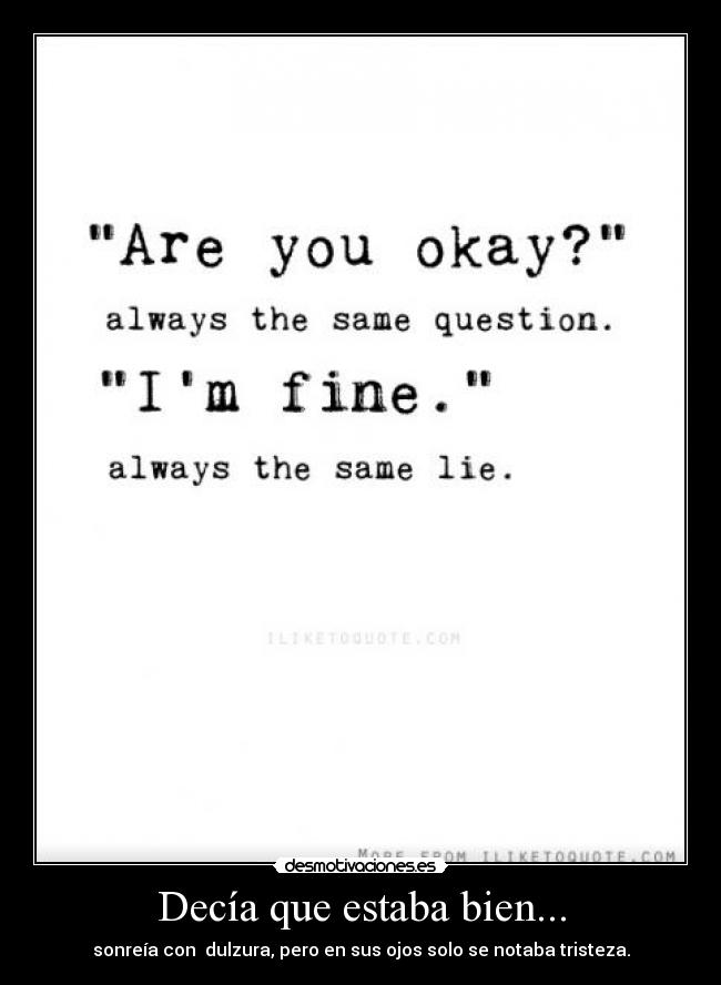 Decía que estaba bien... - sonreía con  dulzura, pero en sus ojos solo se notaba tristeza.