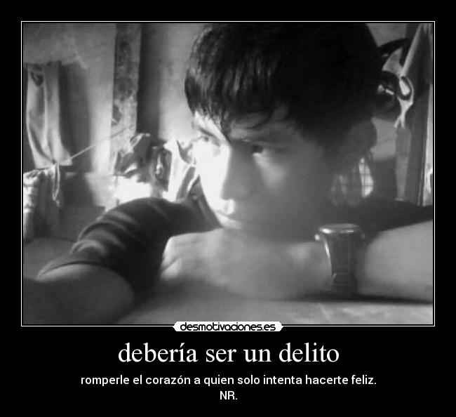 debería ser un delito - romperle el corazón a quien solo intenta hacerte feliz.
NR.