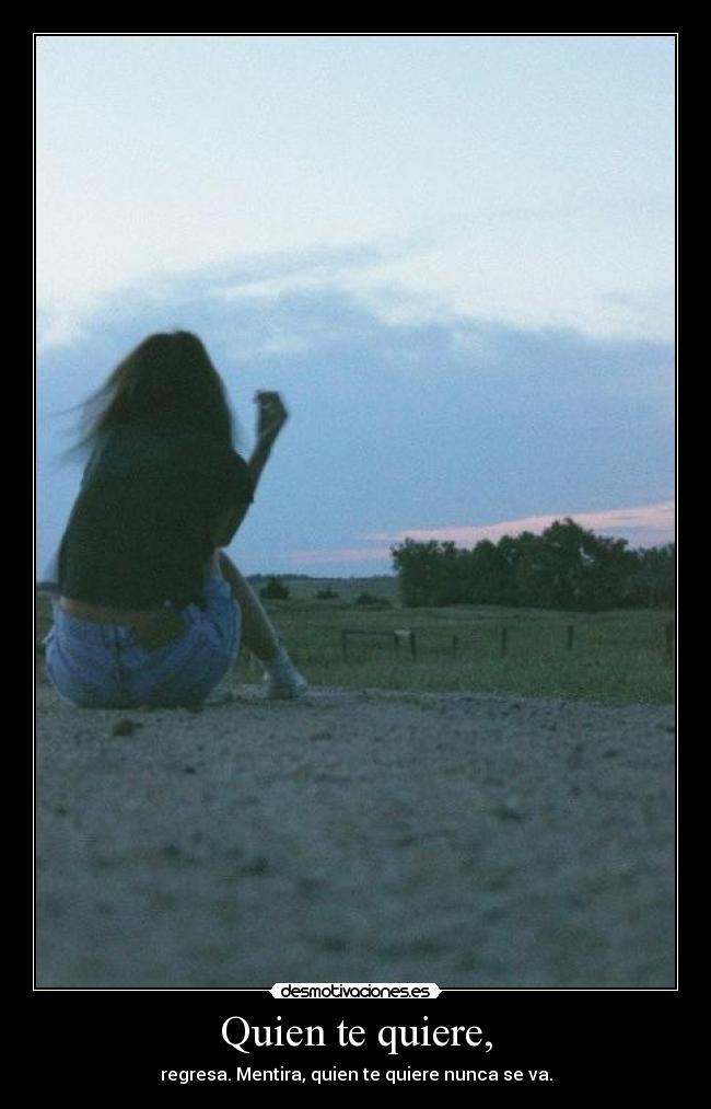 Quien te quiere, - regresa. Mentira, quien te quiere nunca se va.