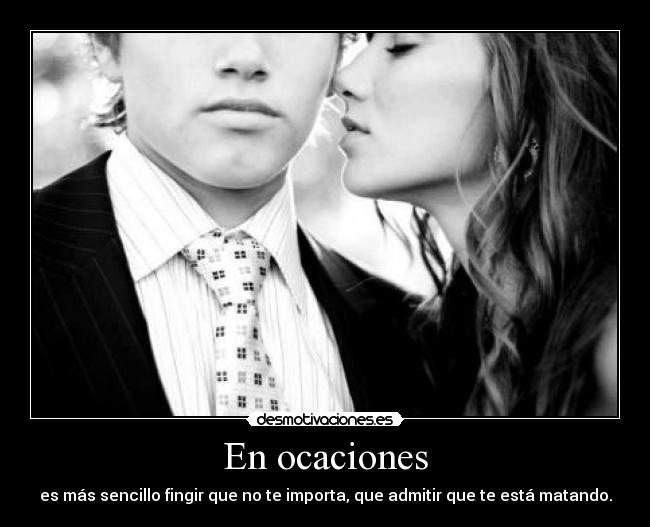 En ocaciones - es más sencillo fingir que no te importa, que admitir que te está matando.