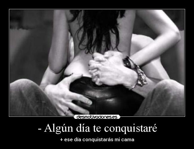 - Algún día te conquistaré - + ese día conquistarás mi cama