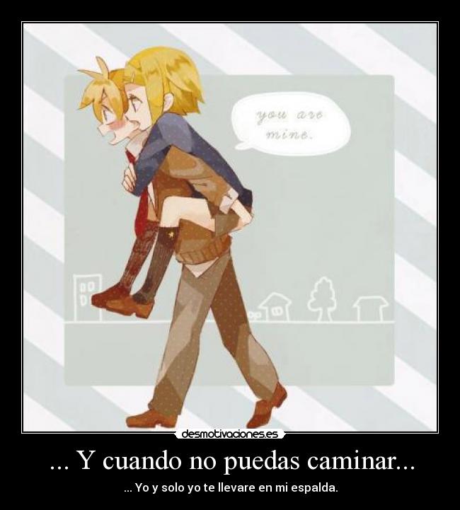 ... Y cuando no puedas caminar... - ... Yo y solo yo te llevare en mi espalda.