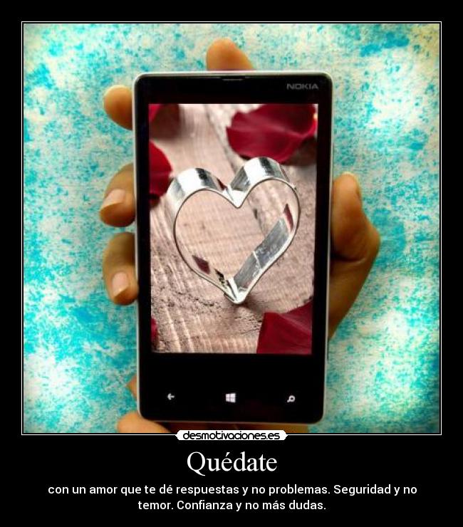 Quédate - con un amor que te dé respuestas y no problemas. Seguridad y no
temor. Confianza y no más dudas.
