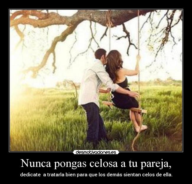 Nunca pongas celosa a tu pareja, - dedicate  a tratarla bien para que los demás sientan celos de ella.