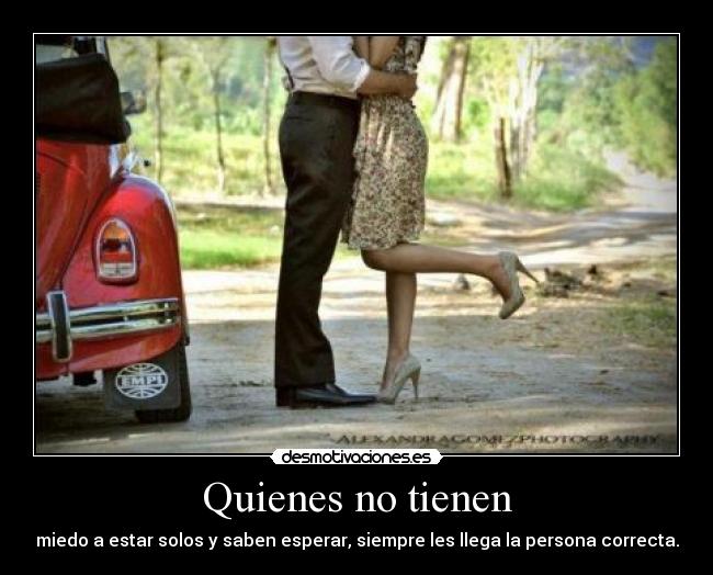 Quienes no tienen - miedo a estar solos y saben esperar, siempre les llega la persona correcta.