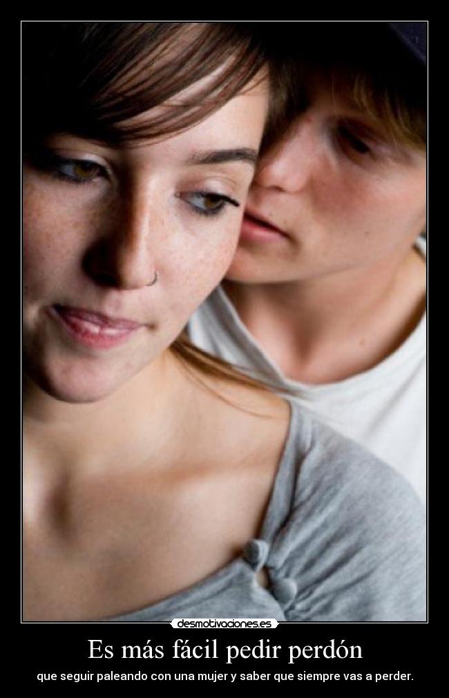 Es más fácil pedir perdón - que seguir paleando con una mujer y saber que siempre vas a perder.