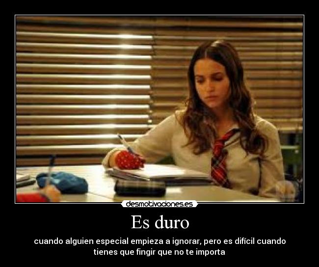 Es duro - cuando alguien especial empieza a ignorar, pero es difícil cuando
tienes que fingir que no te importa