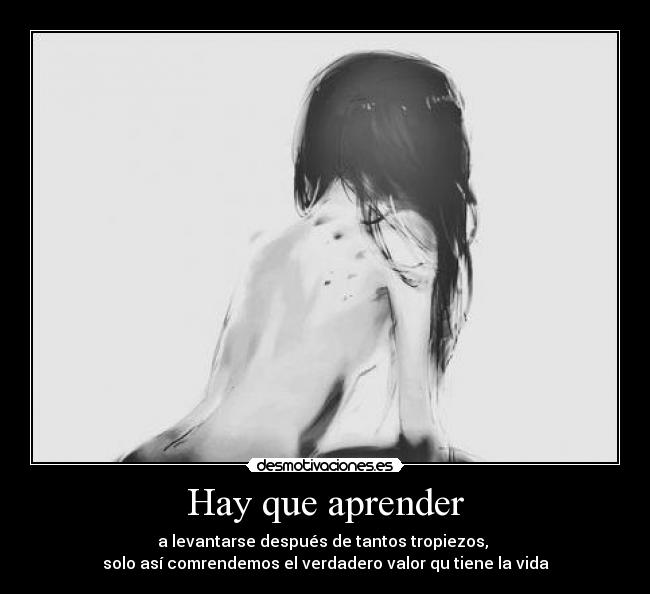 Hay que aprender - a levantarse después de tantos tropiezos,
solo así comrendemos el verdadero valor qu tiene la vida