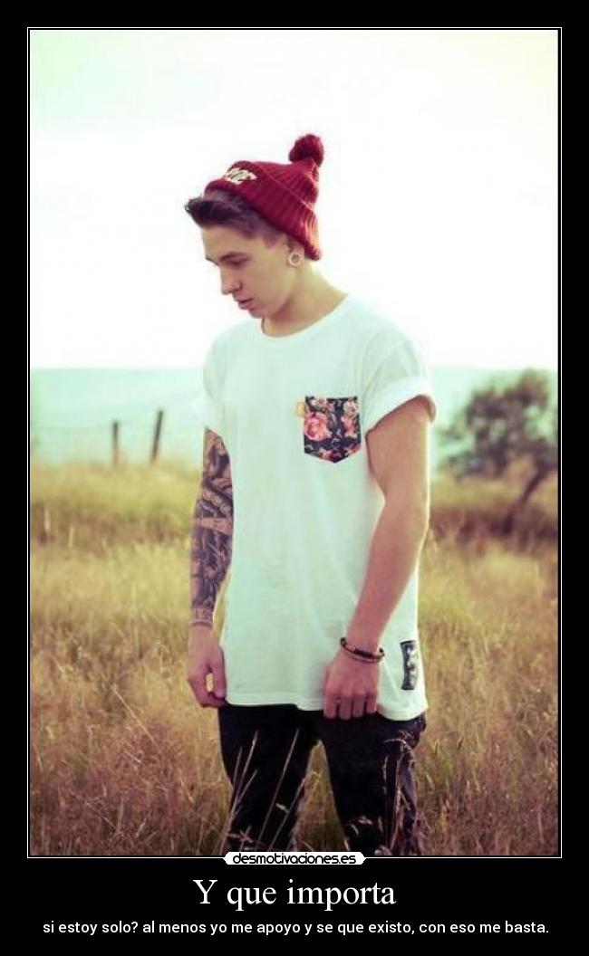 Y que importa - si estoy solo? al menos yo me apoyo y se que existo, con eso me basta.