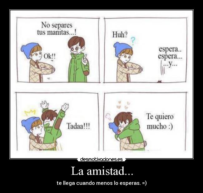 La amistad... - te llega cuando menos lo esperas. =)
