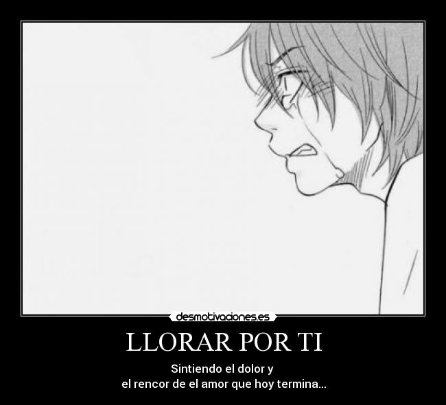 LLORAR POR TI - Sintiendo el dolor y
el rencor de el amor que hoy termina...