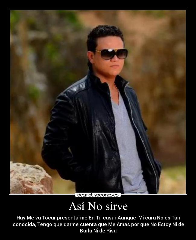 Así No sirve - Hay Me va Tocar presentarme En Tu casar Aunque Mi cara No es Tan
conocida, Tengo que darme cuenta que Me Amas por que No Estoy Ni de
Burla Ni de Risa