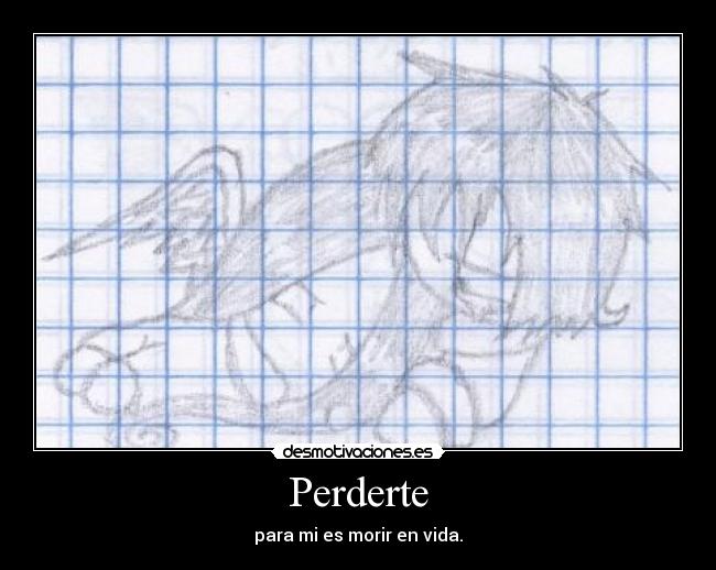 Perderte - para mi es morir en vida.