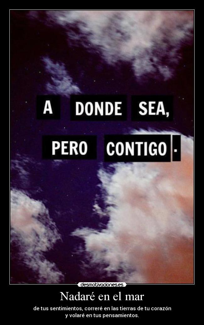 Nadaré en el mar - de tus sentimientos, correré en las tierras de tu corazón
y volaré en tus pensamientos.