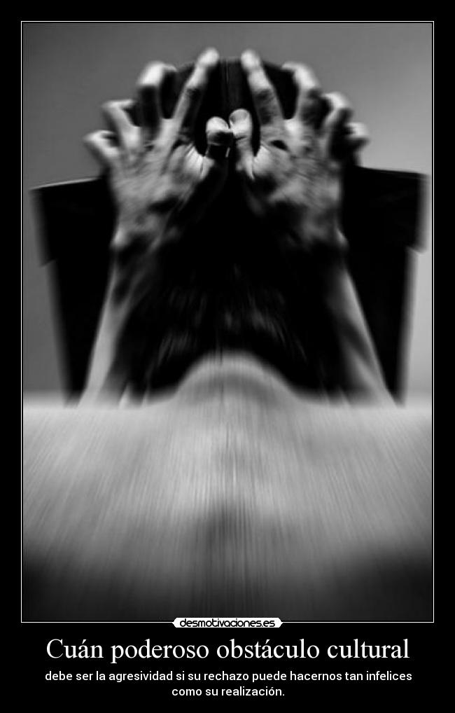 Cuán poderoso obstáculo cultural - debe ser la agresividad si su rechazo puede hacernos tan infelices
como su realización.