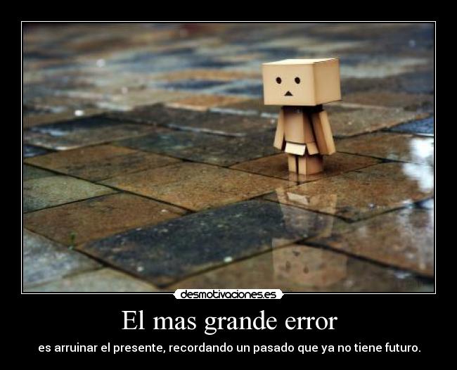 El mas grande error - es arruinar el presente, recordando un pasado que ya no tiene futuro.