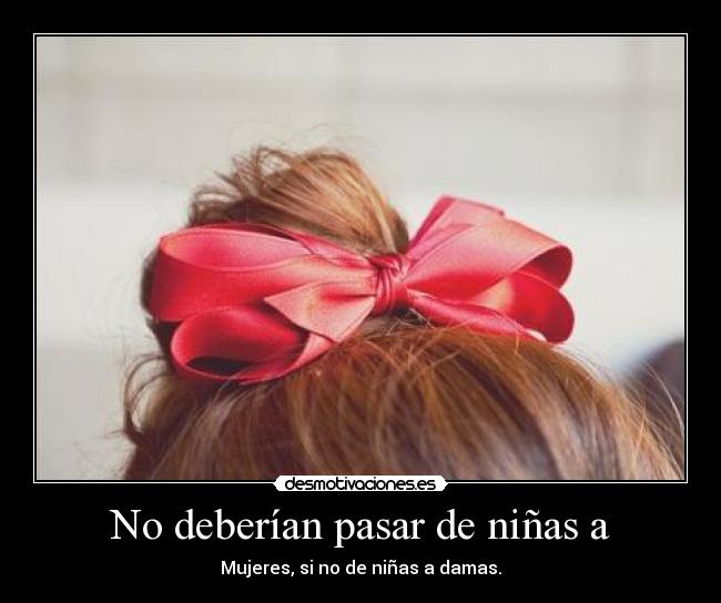 No deberían pasar de niñas a - Mujeres, si no de niñas a damas.