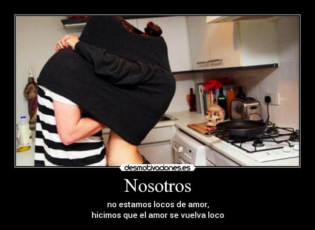 Nosotros - no estamos locos de amor,
hicimos que el amor se vuelva loco