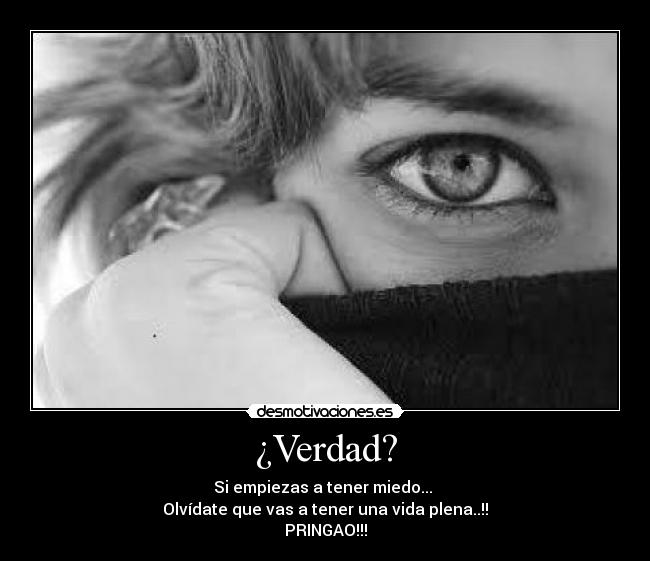¿Verdad? - Si empiezas a tener miedo...
Olvídate que vas a tener una vida plena..!!
PRINGAO!!!
