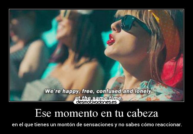 Ese momento en tu cabeza - en el que tienes un montón de sensaciones y no sabes cómo reaccionar.