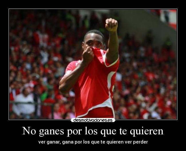 No ganes por los que te quieren - ver ganar, gana por los que te quieren ver perder