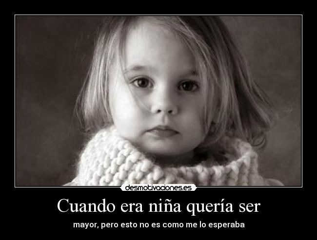Cuando era niña quería ser - mayor, pero esto no es como me lo esperaba