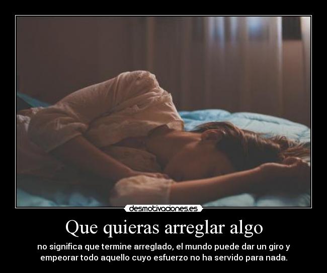 Que quieras arreglar algo - no significa que termine arreglado, el mundo puede dar un giro y
empeorar todo aquello cuyo esfuerzo no ha servido para nada.