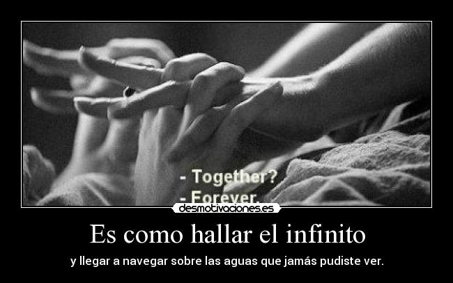 Es como hallar el infinito - y llegar a navegar sobre las aguas que jamás pudiste ver.