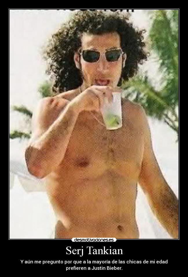 Serj Tankian - Y aún me pregunto por que a la mayoría de las chicas de mi edad
prefieren a Justin Bieber.