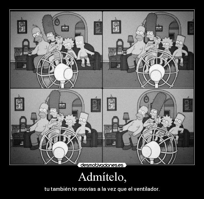 Admítelo, - tu también te movías a la vez que el ventilador.