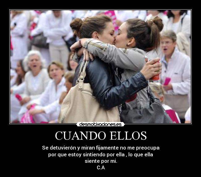 CUANDO ELLOS - Se detuvierón y miran fijamente no me preocupa
por que estoy sintiendo por ella , lo que ella
siente por mi.
C.A