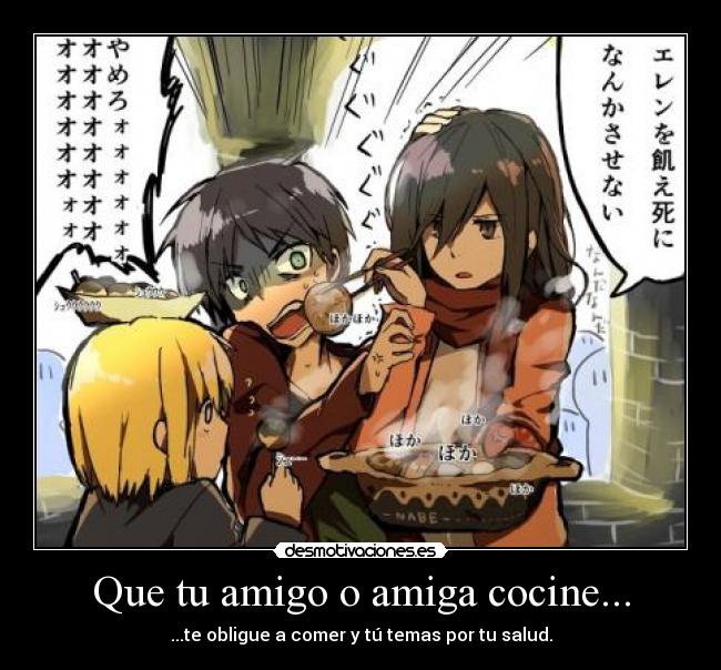 Que tu amigo o amiga cocine... - ...te obligue a comer y tú temas por tu salud.