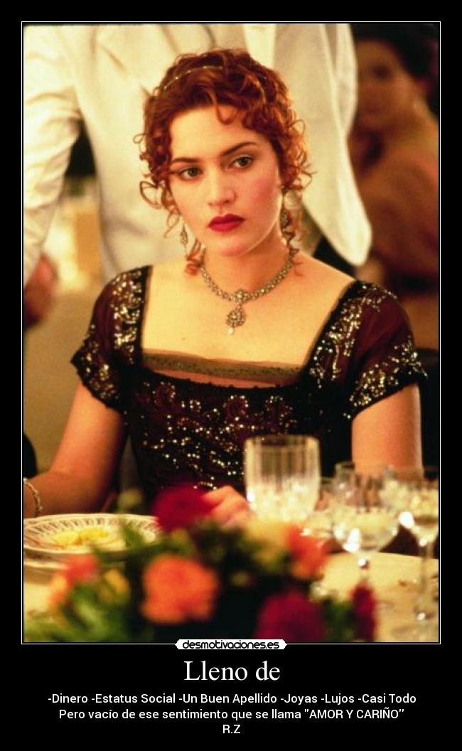 Lleno de - -Dinero -Estatus Social -Un Buen Apellido -Joyas -Lujos -Casi Todo
Pero vacío de ese sentimiento que se llama AMOR Y CARIÑO
R.Z