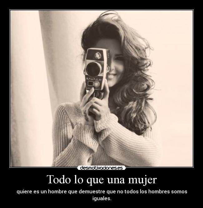 Todo lo que una mujer - quiere es un hombre que demuestre que no todos los hombres somos iguales.