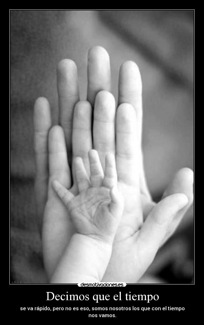 Decimos que el tiempo - se va rápido, pero no es eso, somos nosotros los que con el tiempo nos vamos.