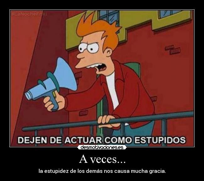 A veces... - la estupidez de los demás nos causa mucha gracia.