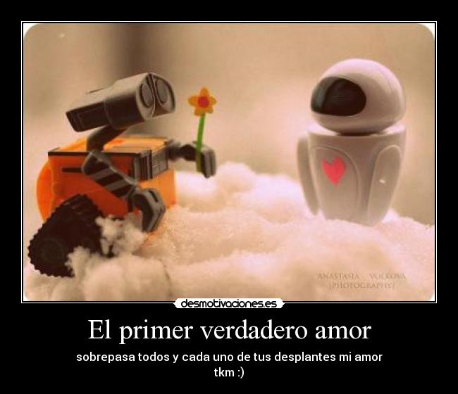 El primer verdadero amor - sobrepasa todos y cada uno de tus desplantes mi amor
tkm :)