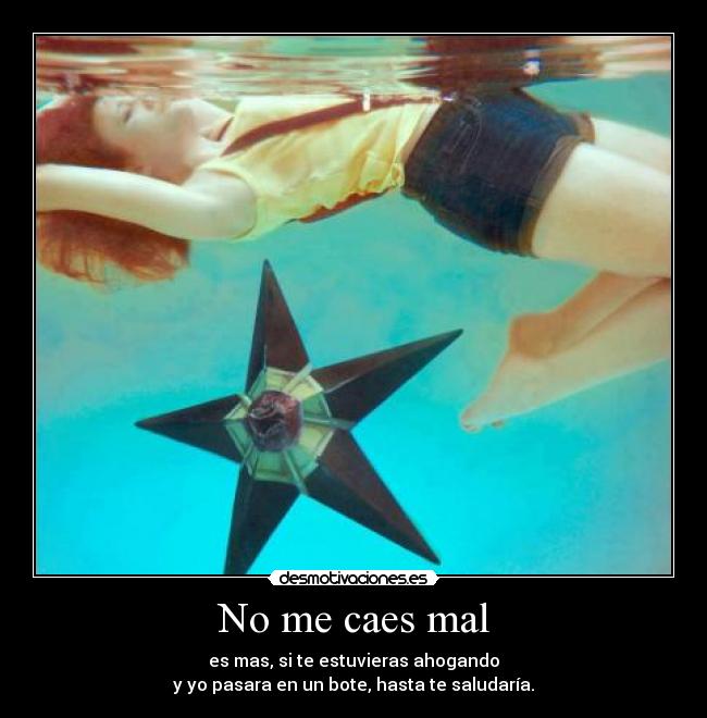 No me caes mal - es mas, si te estuvieras ahogando
y yo pasara en un bote, hasta te saludaría.