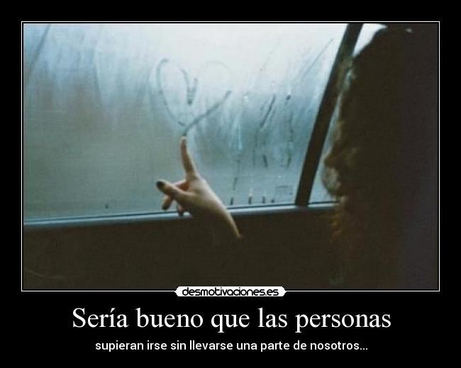 Sería bueno que las personas - supieran irse sin llevarse una parte de nosotros...