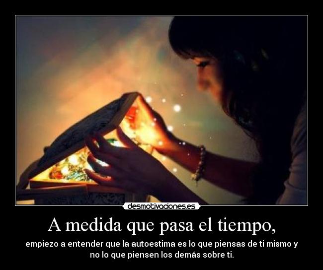 A medida que pasa el tiempo, - empiezo a entender que la autoestima es lo que piensas de ti mismo y
no lo que piensen los demás sobre ti.