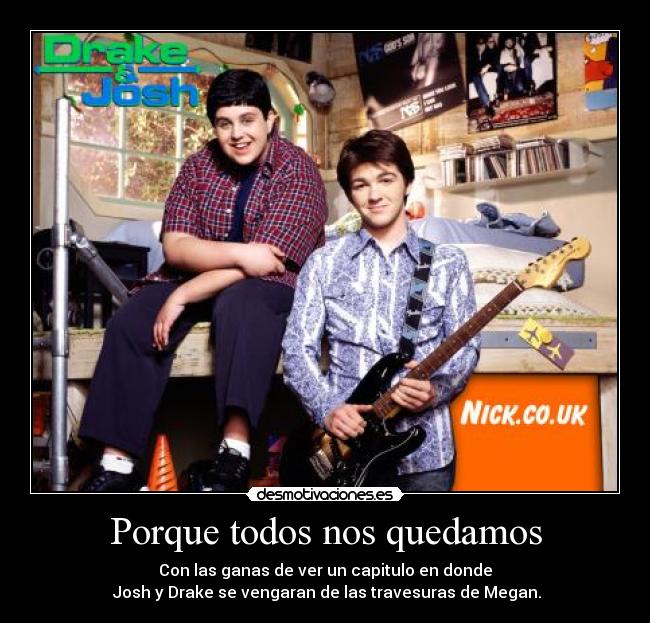 Porque todos nos quedamos - Con las ganas de ver un capitulo en donde
 Josh y Drake se vengaran de las travesuras de Megan.