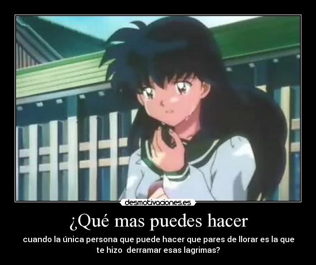 ¿Qué mas puedes hacer - cuando la única persona que puede hacer que pares de llorar es la que
te hizo  derramar esas lagrimas?