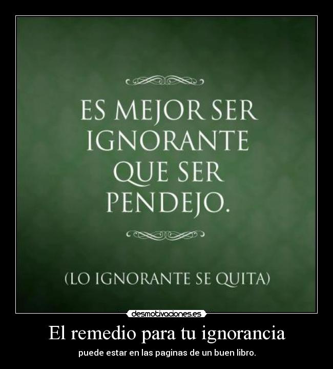 El remedio para tu ignorancia - puede estar en las paginas de un buen libro.