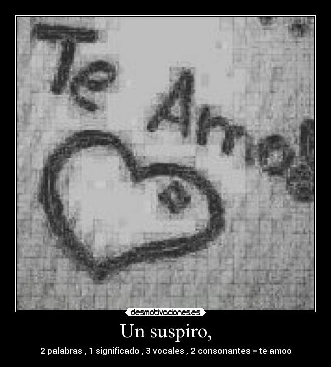 Un suspiro, - 2 palabras , 1 significado , 3 vocales , 2 consonantes = te amoo