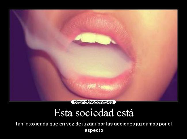 Esta sociedad está - tan intoxicada que en vez de juzgar por las acciones juzgamos por el aspecto