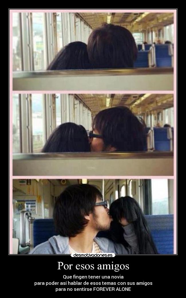 Por esos amigos - Que fingen tener una novia
para poder así hablar de esos temas con sus amigos
para no sentirse FOREVER ALONE