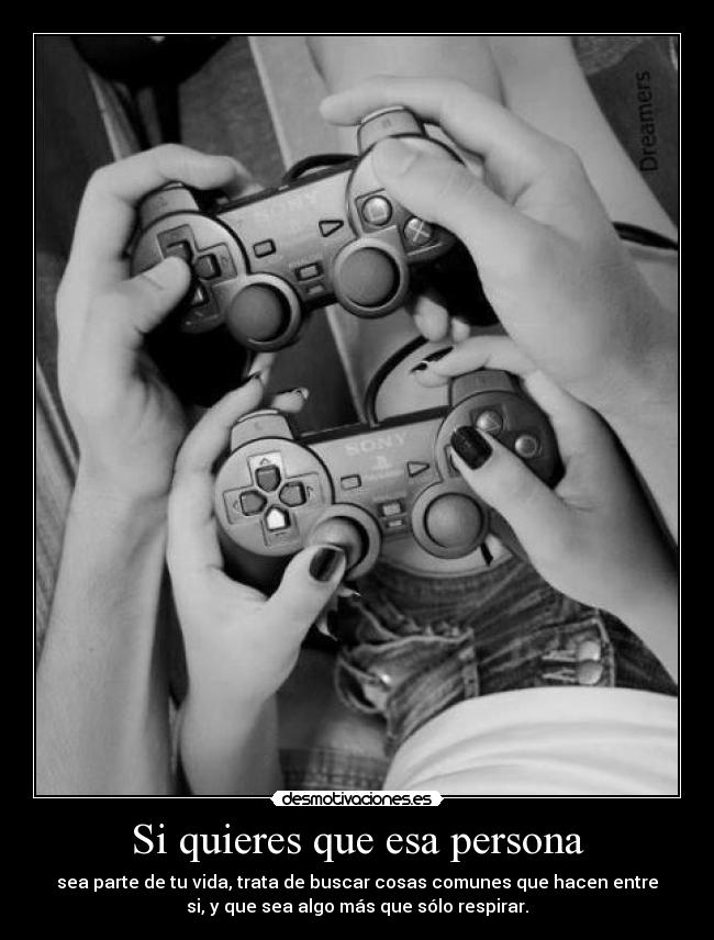 Si quieres que esa persona - sea parte de tu vida, trata de buscar cosas comunes que hacen entre
si, y que sea algo más que sólo respirar.