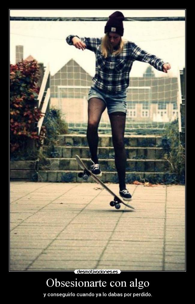 Obsesionarte con algo - y conseguirlo cuando ya lo dabas por perdido.