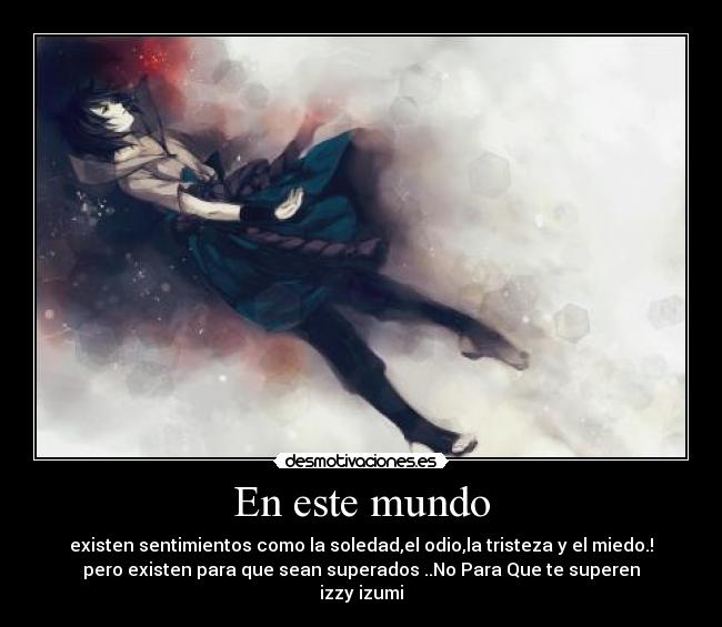 En este mundo - existen sentimientos como la soledad,el odio,la tristeza y el miedo.!
pero existen para que sean superados ..No Para Que te superen
izzy izumi
